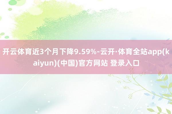 开云体育近3个月下降9.59%-云开·体育全站app(kaiyun)(中国)官方网站 登录入口