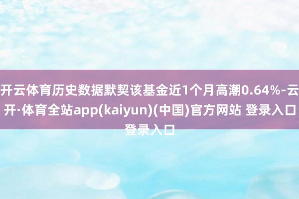 开云体育历史数据默契该基金近1个月高潮0.64%-云开·体育全站app(kaiyun)(中国)官方网站 登录入口