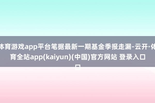 体育游戏app平台笔据最新一期基金季报走漏-云开·体育全站app(kaiyun)(中国)官方网站 登录入口