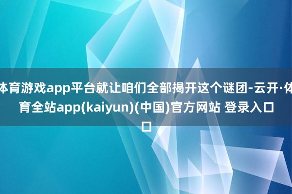体育游戏app平台就让咱们全部揭开这个谜团-云开·体育全站app(kaiyun)(中国)官方网站 登录入口