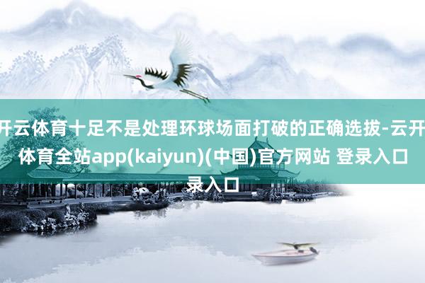 开云体育十足不是处理环球场面打破的正确选拔-云开·体育全站app(kaiyun)(中国)官方网站 登录入口