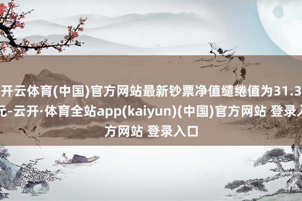 开云体育(中国)官方网站最新钞票净值缱绻值为31.3亿元-云开·体育全站app(kaiyun)(中国)官方网站 登录入口