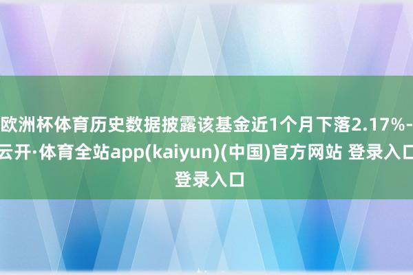 欧洲杯体育历史数据披露该基金近1个月下落2.17%-云开·体育全站app(kaiyun)(中国)官方网站 登录入口