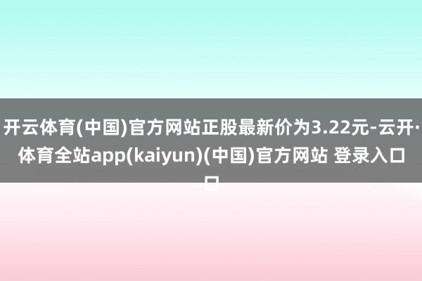 开云体育(中国)官方网站正股最新价为3.22元-云开·体育全站app(kaiyun)(中国)官方网站 登录入口