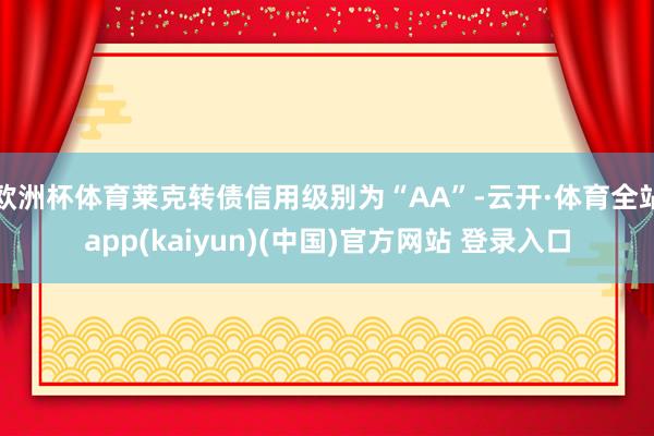 欧洲杯体育莱克转债信用级别为“AA”-云开·体育全站app(kaiyun)(中国)官方网站 登录入口
