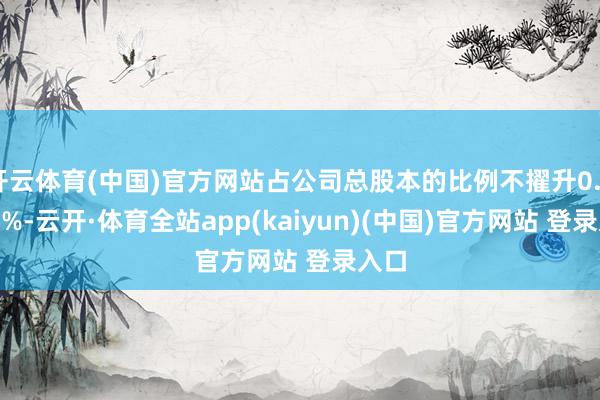 开云体育(中国)官方网站占公司总股本的比例不擢升0.4374%-云开·体育全站app(kaiyun)(中国)官方网站 登录入口