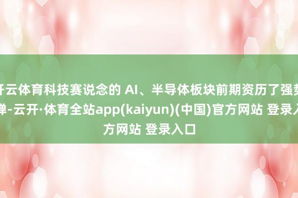 开云体育科技赛说念的 AI、半导体板块前期资历了强势反弹-云开·体育全站app(kaiyun)(中国)官方网站 登录入口
