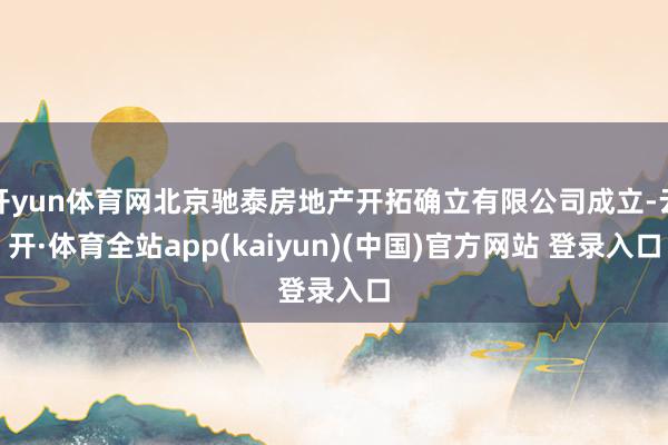 开yun体育网北京驰泰房地产开拓确立有限公司成立-云开·体育全站app(kaiyun)(中国)官方网站 登录入口