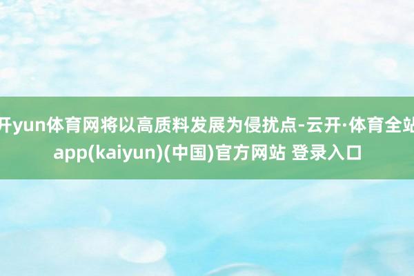 开yun体育网将以高质料发展为侵扰点-云开·体育全站app(kaiyun)(中国)官方网站 登录入口