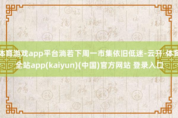 体育游戏app平台淌若下周一市集依旧低迷-云开·体育全站app(kaiyun)(中国)官方网站 登录入口