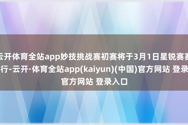 云开体育全站app妙技挑战赛初赛将于3月1日星锐赛赛后进行-云开·体育全站app(kaiyun)(中国)官方网站 登录入口