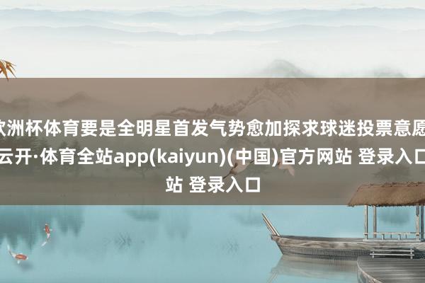 欧洲杯体育要是全明星首发气势愈加探求球迷投票意愿-云开·体育全站app(kaiyun)(中国)官方网站 登录入口