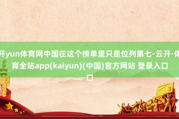 开yun体育网中国在这个榜单里只是位列第七-云开·体育全站app(kaiyun)(中国)官方网站 登录入口