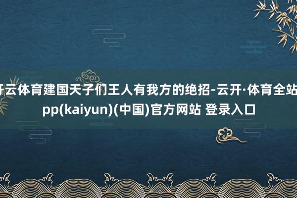 开云体育建国天子们王人有我方的绝招-云开·体育全站app(kaiyun)(中国)官方网站 登录入口