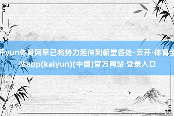 开yun体育网早已将势力延伸到朝堂各处-云开·体育全站app(kaiyun)(中国)官方网站 登录入口