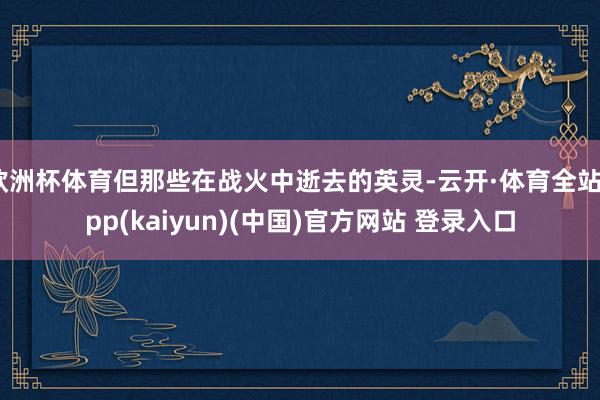 欧洲杯体育但那些在战火中逝去的英灵-云开·体育全站app(kaiyun)(中国)官方网站 登录入口