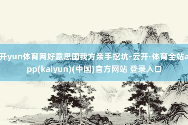 开yun体育网好意思国我方亲手挖坑-云开·体育全站app(kaiyun)(中国)官方网站 登录入口