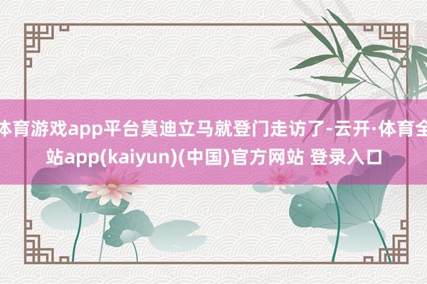 体育游戏app平台莫迪立马就登门走访了-云开·体育全站app(kaiyun)(中国)官方网站 登录入口