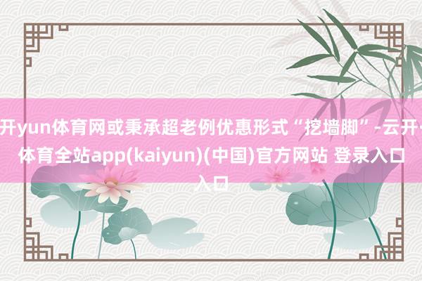 开yun体育网或秉承超老例优惠形式“挖墙脚”-云开·体育全站app(kaiyun)(中国)官方网站 登录入口