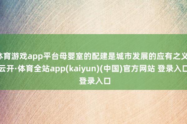 体育游戏app平台母婴室的配建是城市发展的应有之义-云开·体育全站app(kaiyun)(中国)官方网站 登录入口