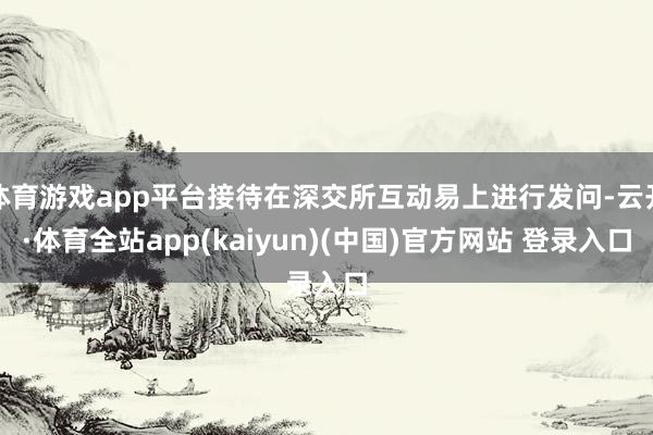 体育游戏app平台接待在深交所互动易上进行发问-云开·体育全站app(kaiyun)(中国)官方网站 登录入口