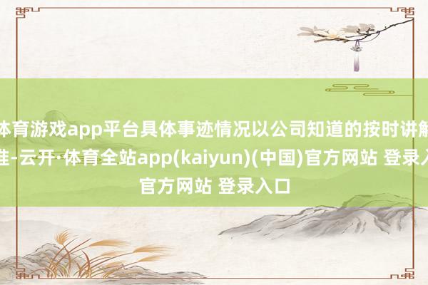 体育游戏app平台具体事迹情况以公司知道的按时讲解为准-云开·体育全站app(kaiyun)(中国)官方网站 登录入口