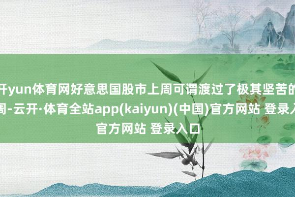 开yun体育网好意思国股市上周可谓渡过了极其坚苦的一周-云开·体育全站app(kaiyun)(中国)官方网站 登录入口
