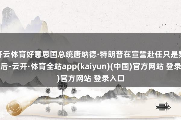 开云体育好意思国总统唐纳德·特朗普在宣誓赴任只是数小时后-云开·体育全站app(kaiyun)(中国)官方网站 登录入口
