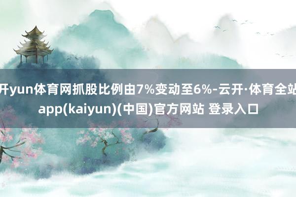 开yun体育网抓股比例由7%变动至6%-云开·体育全站app(kaiyun)(中国)官方网站 登录入口