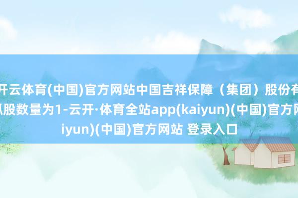 开云体育(中国)官方网站中国吉祥保障（集团）股份有限公司最新抓股数量为1-云开·体育全站app(kaiyun)(中国)官方网站 登录入口