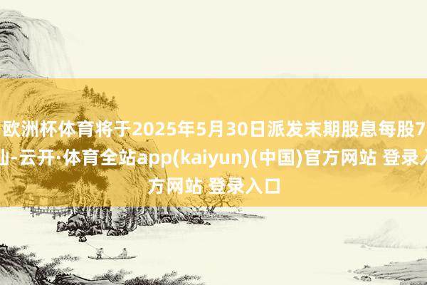 欧洲杯体育将于2025年5月30日派发末期股息每股7港仙-云开·体育全站app(kaiyun)(中国)官方网站 登录入口