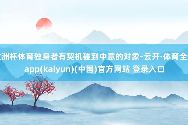 欧洲杯体育独身者有契机碰到中意的对象-云开·体育全站app(kaiyun)(中国)官方网站 登录入口