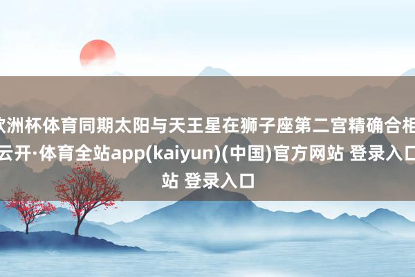 欧洲杯体育同期太阳与天王星在狮子座第二宫精确合相-云开·体育全站app(kaiyun)(中国)官方网站 登录入口