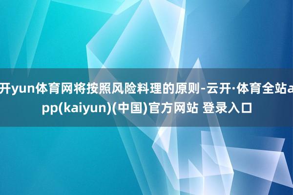 开yun体育网将按照风险料理的原则-云开·体育全站app(kaiyun)(中国)官方网站 登录入口