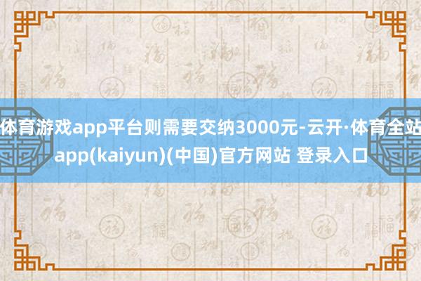 体育游戏app平台则需要交纳3000元-云开·体育全站app(kaiyun)(中国)官方网站 登录入口
