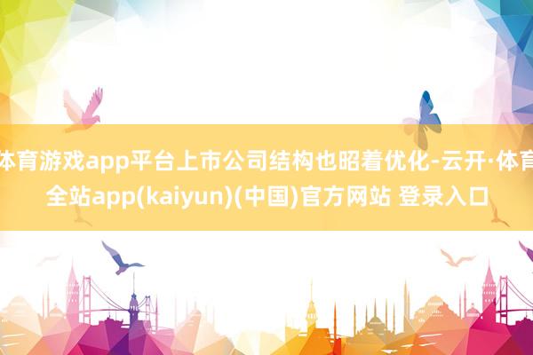 体育游戏app平台上市公司结构也昭着优化-云开·体育全站app(kaiyun)(中国)官方网站 登录入口