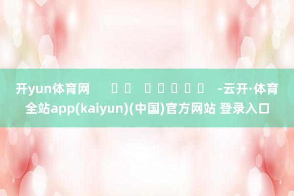 开yun体育网      		  					  -云开·体育全站app(kaiyun)(中国)官方网站 登录入口