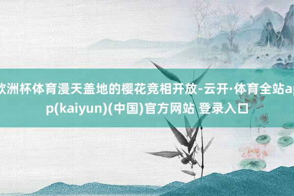 欧洲杯体育漫天盖地的樱花竞相开放-云开·体育全站app(kaiyun)(中国)官方网站 登录入口