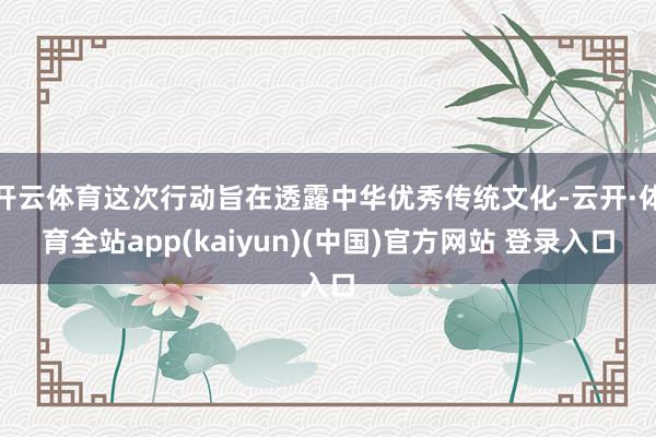 开云体育这次行动旨在透露中华优秀传统文化-云开·体育全站app(kaiyun)(中国)官方网站 登录入口