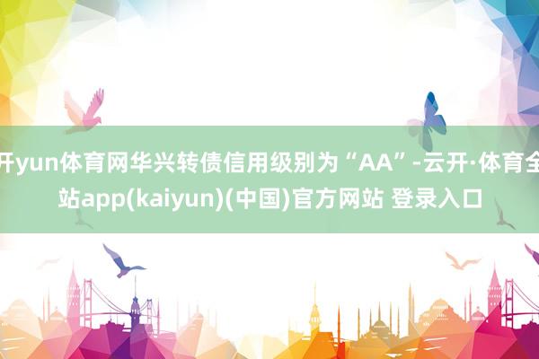 开yun体育网华兴转债信用级别为“AA”-云开·体育全站app(kaiyun)(中国)官方网站 登录入口