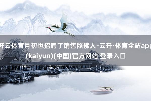 开云体育月初也招聘了销售照拂人-云开·体育全站app(kaiyun)(中国)官方网站 登录入口