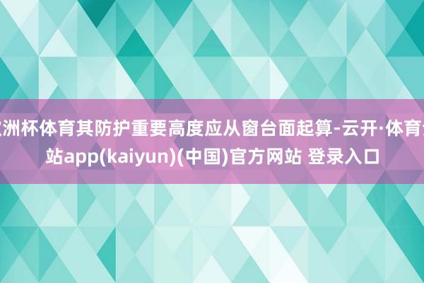 欧洲杯体育其防护重要高度应从窗台面起算-云开·体育全站app(kaiyun)(中国)官方网站 登录入口