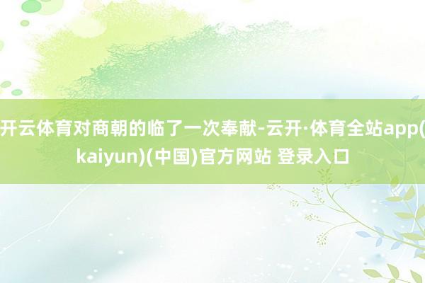 开云体育对商朝的临了一次奉献-云开·体育全站app(kaiyun)(中国)官方网站 登录入口