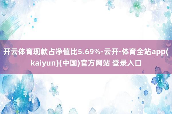 开云体育现款占净值比5.69%-云开·体育全站app(kaiyun)(中国)官方网站 登录入口