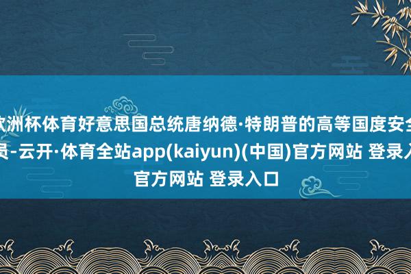 欧洲杯体育好意思国总统唐纳德·特朗普的高等国度安全官员-云开·体育全站app(kaiyun)(中国)官方网站 登录入口