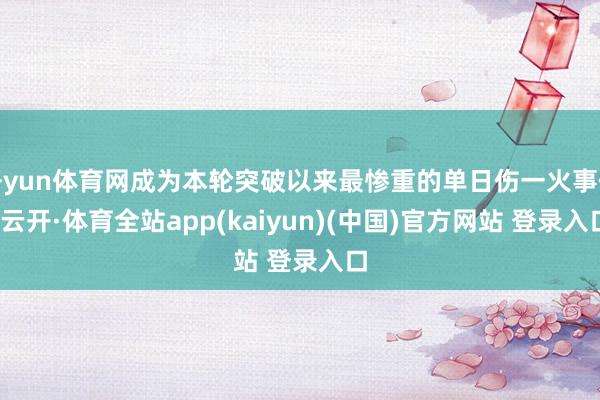 开yun体育网成为本轮突破以来最惨重的单日伤一火事件-云开·体育全站app(kaiyun)(中国)官方网站 登录入口