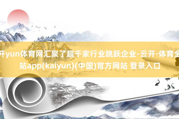 开yun体育网汇聚了超千家行业跳跃企业-云开·体育全站app(kaiyun)(中国)官方网站 登录入口