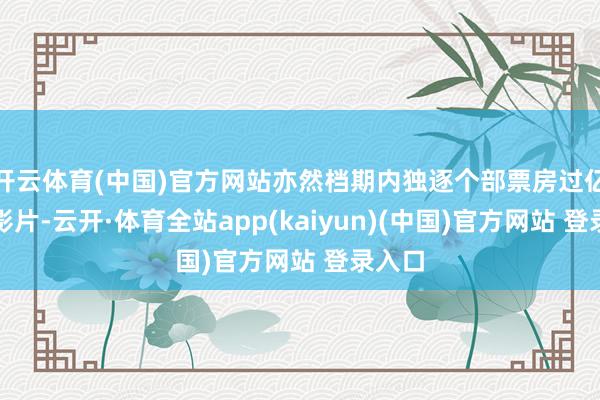 开云体育(中国)官方网站亦然档期内独逐个部票房过亿元的影片-云开·体育全站app(kaiyun)(中国)官方网站 登录入口