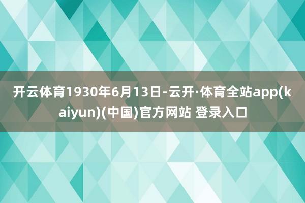 开云体育　　1930年6月13日-云开·体育全站app(kaiyun)(中国)官方网站 登录入口