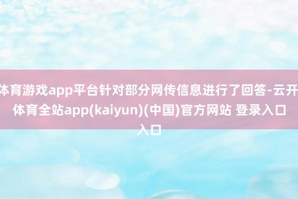 体育游戏app平台针对部分网传信息进行了回答-云开·体育全站app(kaiyun)(中国)官方网站 登录入口